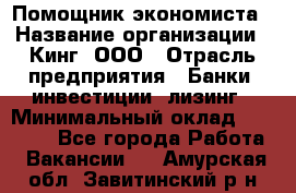 Помощник экономиста › Название организации ­ Кинг, ООО › Отрасль предприятия ­ Банки, инвестиции, лизинг › Минимальный оклад ­ 25 000 - Все города Работа » Вакансии   . Амурская обл.,Завитинский р-н